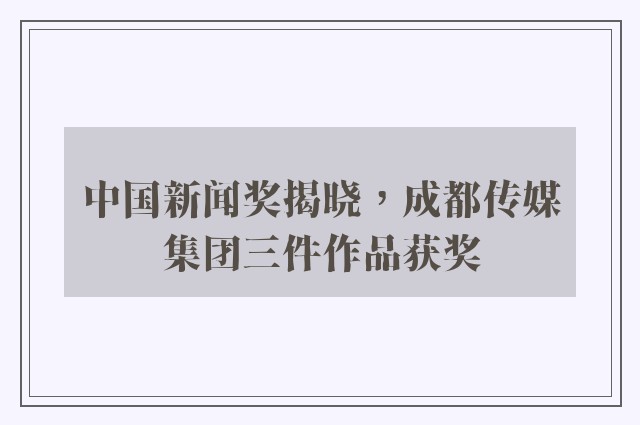 中国新闻奖揭晓，成都传媒集团三件作品获奖