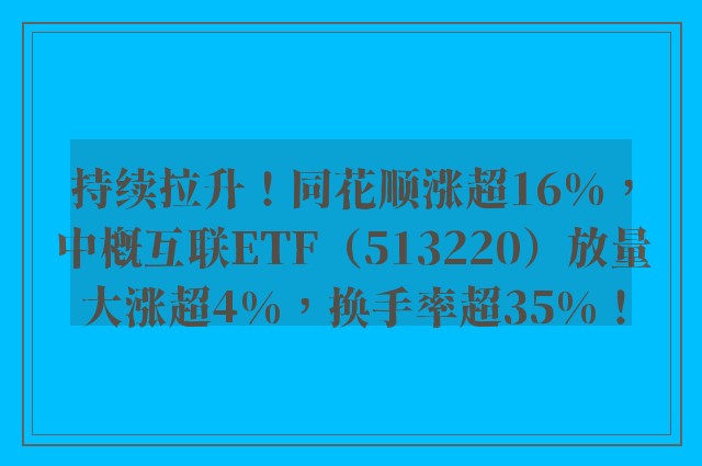 持续拉升！同花顺涨超16%，中概互联ETF（513220）放量大涨超4%，换手率超35%！