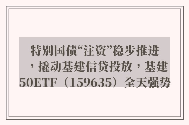 特别国债“注资”稳步推进，撬动基建信贷投放，基建50ETF（159635）全天强势