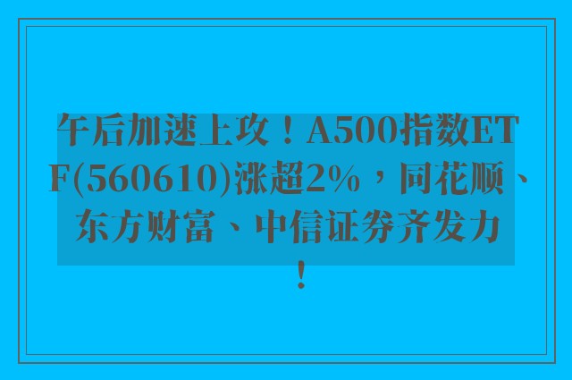 午后加速上攻！A500指数ETF(560610)涨超2%，同花顺、东方财富、中信证券齐发力！