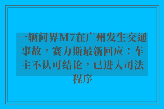 一辆问界M7在广州发生交通事故，赛力斯最新回应：车主不认可结论，已进入司法程序