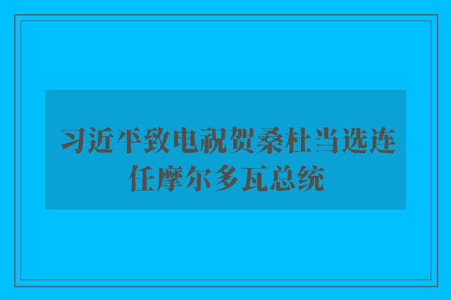 习近平致电祝贺桑杜当选连任摩尔多瓦总统