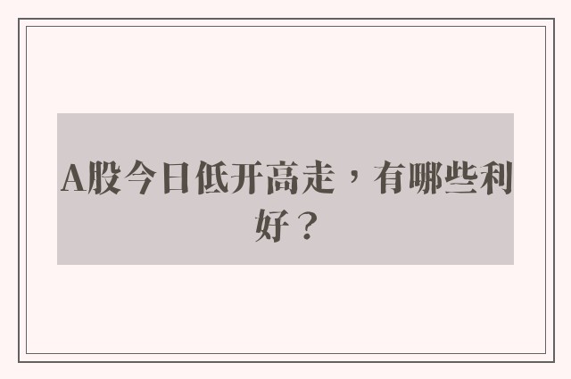 A股今日低开高走，有哪些利好？