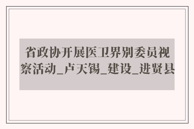 省政协开展医卫界别委员视察活动_卢天锡_建设_进贤县