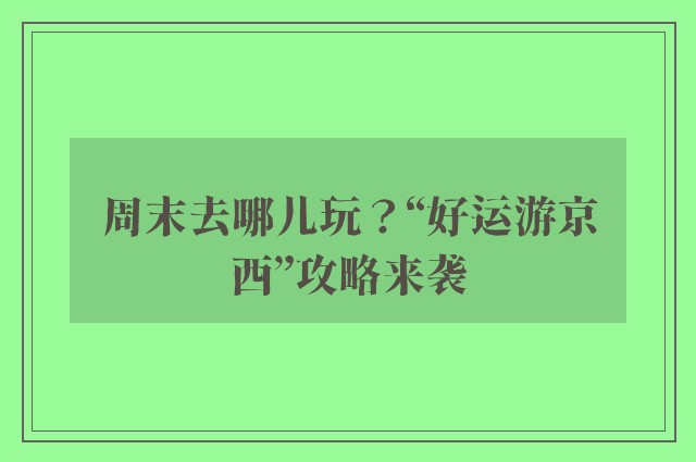 周末去哪儿玩？“好运游京西”攻略来袭