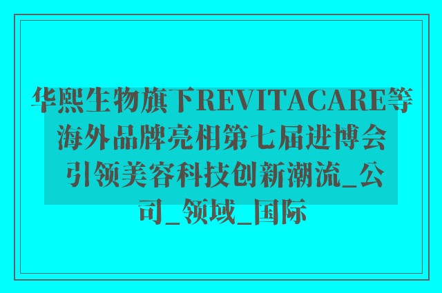 华熙生物旗下REVITACARE等海外品牌亮相第七届进博会 引领美容科技创新潮流_公司_领域_国际