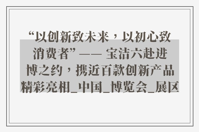 “以创新致未来，以初心致消费者” —— 宝洁六赴进博之约，携近百款创新产品精彩亮相_中国_博览会_展区