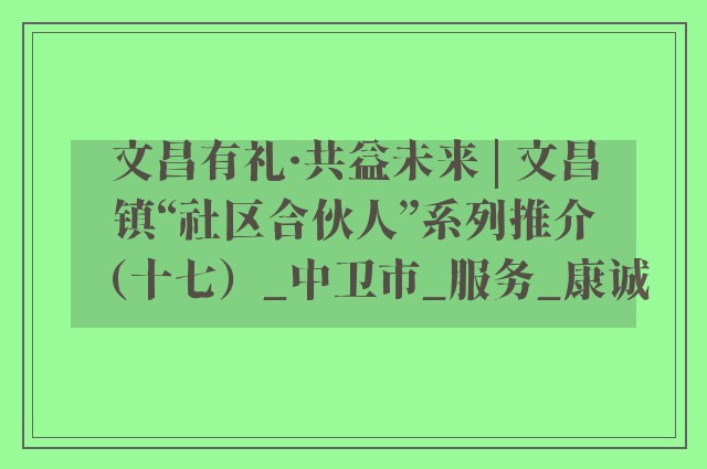 文昌有礼·共益未来 | 文昌镇“社区合伙人”系列推介（十七）_中卫市_服务_康诚