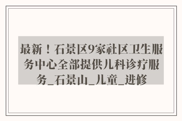 最新！石景区9家社区卫生服务中心全部提供儿科诊疗服务_石景山_儿童_进修