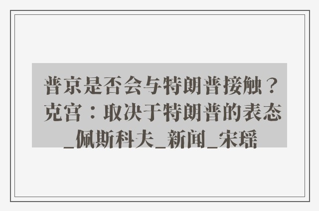 普京是否会与特朗普接触？ 克宫：取决于特朗普的表态_佩斯科夫_新闻_宋瑶