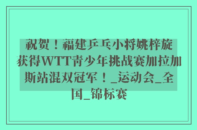 祝贺！福建乒乓小将姚梓旋获得WTT青少年挑战赛加拉加斯站混双冠军！_运动会_全国_锦标赛