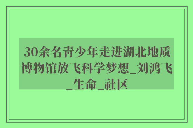 30余名青少年走进湖北地质博物馆放飞科学梦想_刘鸿飞_生命_社区