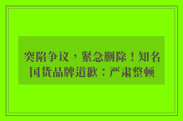 突陷争议，紧急删除！知名国货品牌道歉：严肃整顿