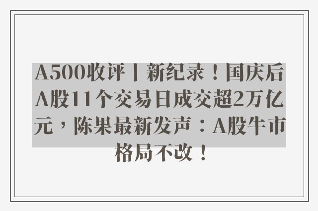 A500收评丨新纪录！国庆后A股11个交易日成交超2万亿元，陈果最新发声：A股牛市格局不改！