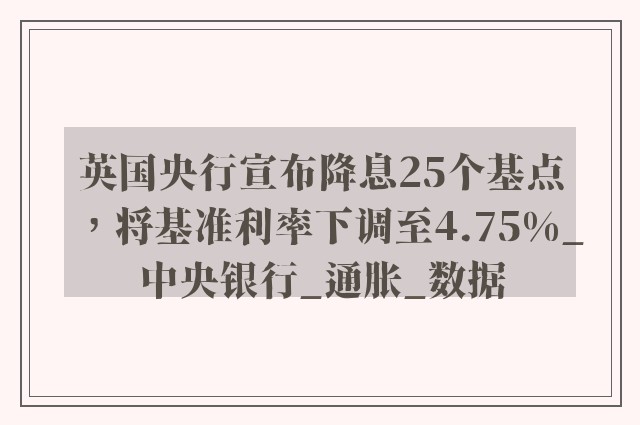 英国央行宣布降息25个基点，将基准利率下调至4.75%_中央银行_通胀_数据