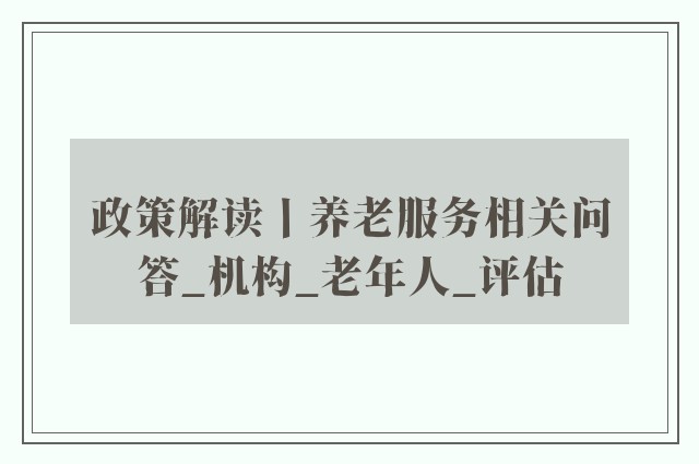 政策解读丨养老服务相关问答_机构_老年人_评估