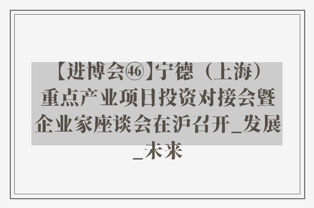 【进博会㊻】宁德（上海）重点产业项目投资对接会暨企业家座谈会在沪召开_发展_未来