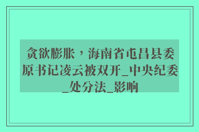 贪欲膨胀，海南省屯昌县委原书记凌云被双开_中央纪委_处分法_影响