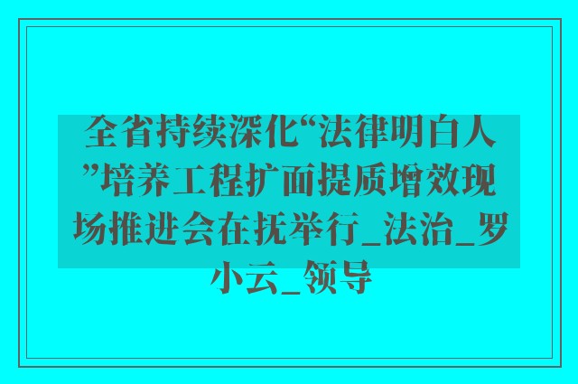 全省持续深化“法律明白人”培养工程扩面提质增效现场推进会在抚举行_法治_罗小云_领导