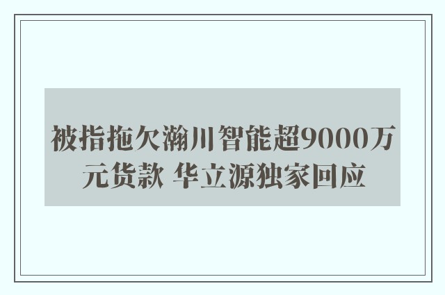 被指拖欠瀚川智能超9000万元货款 华立源独家回应