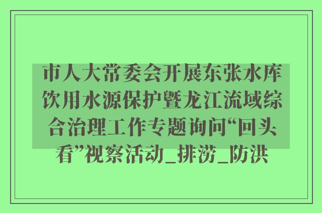 市人大常委会开展东张水库饮用水源保护暨龙江流域综合治理工作专题询问“回头看”视察活动_排涝_防洪