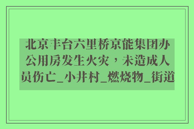 北京丰台六里桥京能集团办公用房发生火灾，未造成人员伤亡_小井村_燃烧物_街道