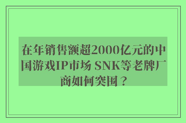 在年销售额超2000亿元的中国游戏IP市场 SNK等老牌厂商如何突围？