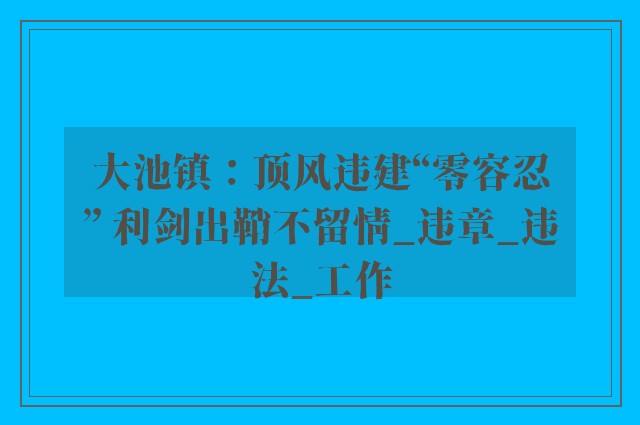 大池镇：顶风违建“零容忍” 利剑出鞘不留情_违章_违法_工作