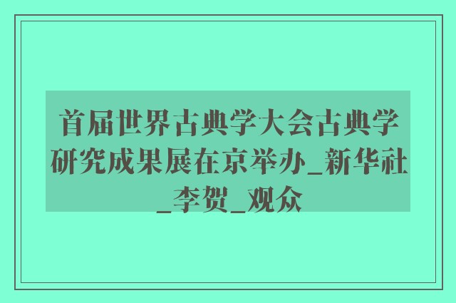 首届世界古典学大会古典学研究成果展在京举办_新华社_李贺_观众