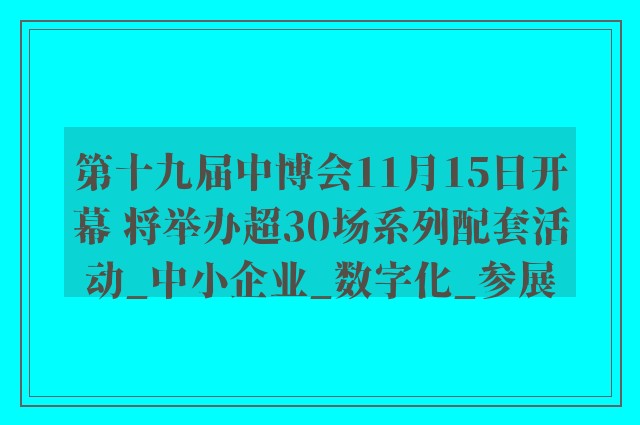 第十九届中博会11月15日开幕 将举办超30场系列配套活动_中小企业_数字化_参展