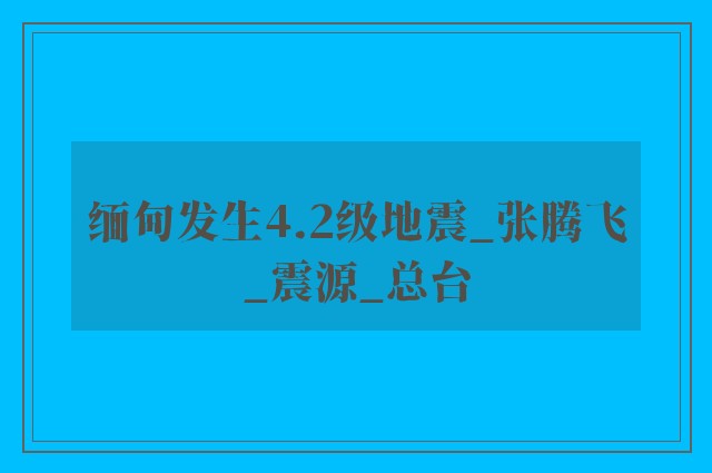 缅甸发生4.2级地震_张腾飞_震源_总台