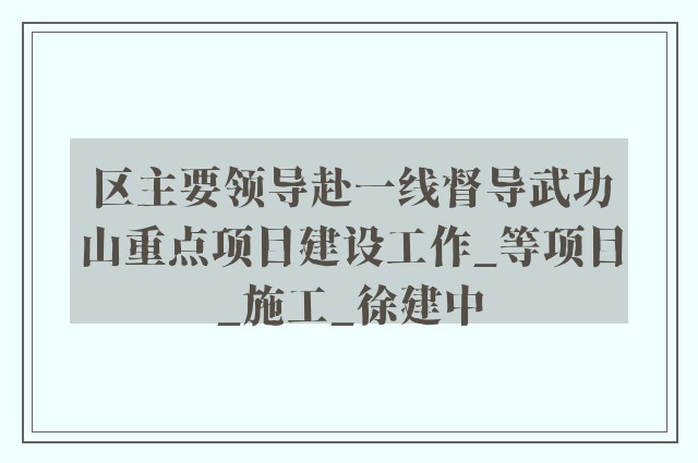 区主要领导赴一线督导武功山重点项目建设工作_等项目_施工_徐建中