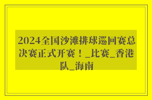 2024全国沙滩排球巡回赛总决赛正式开赛！_比赛_香港队_海南