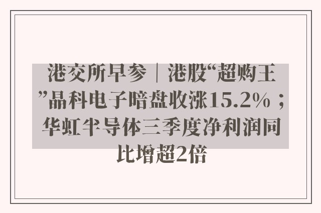 港交所早参｜港股“超购王”晶科电子暗盘收涨15.2%；华虹半导体三季度净利润同比增超2倍