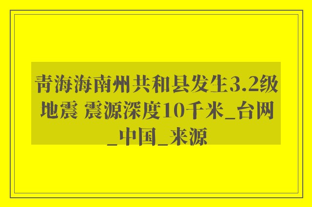 青海海南州共和县发生3.2级地震 震源深度10千米_台网_中国_来源