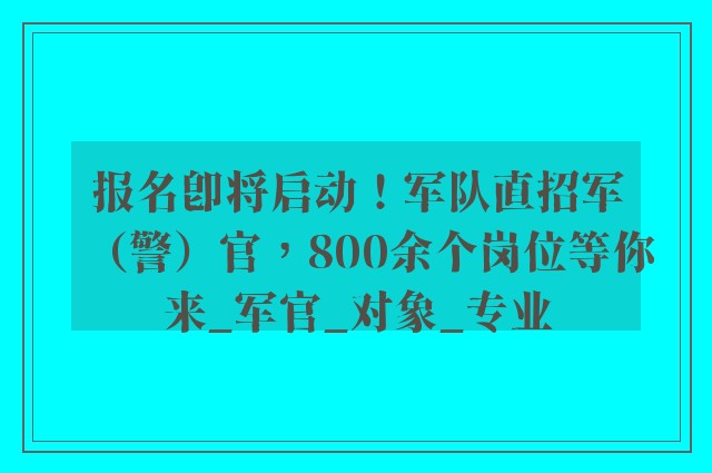 报名即将启动！军队直招军（警）官，800余个岗位等你来_军官_对象_专业