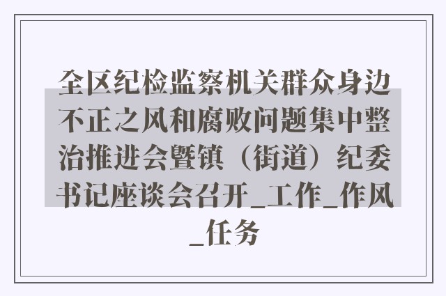 全区纪检监察机关群众身边不正之风和腐败问题集中整治推进会暨镇（街道）纪委书记座谈会召开_工作_作风_任务