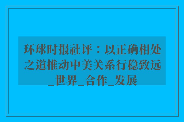 环球时报社评：以正确相处之道推动中美关系行稳致远_世界_合作_发展