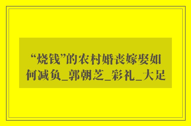 “烧钱”的农村婚丧嫁娶如何减负_郭朝芝_彩礼_大足