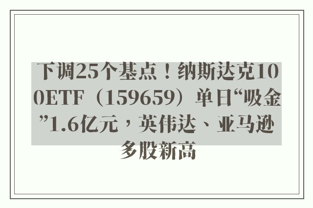 下调25个基点！纳斯达克100ETF（159659）单日“吸金”1.6亿元，英伟达、亚马逊多股新高