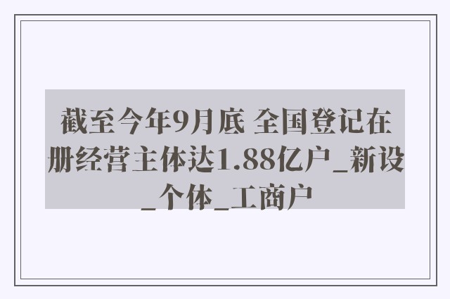 截至今年9月底 全国登记在册经营主体达1.88亿户_新设_个体_工商户