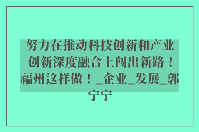 努力在推动科技创新和产业创新深度融合上闯出新路！福州这样做！_企业_发展_郭宁宁