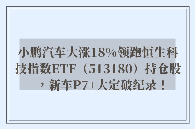 小鹏汽车大涨18%领跑恒生科技指数ETF（513180）持仓股，新车P7+大定破纪录！