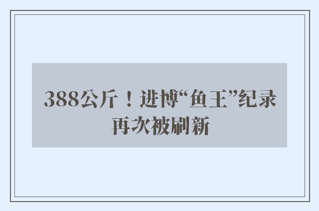 388公斤！进博“鱼王”纪录再次被刷新