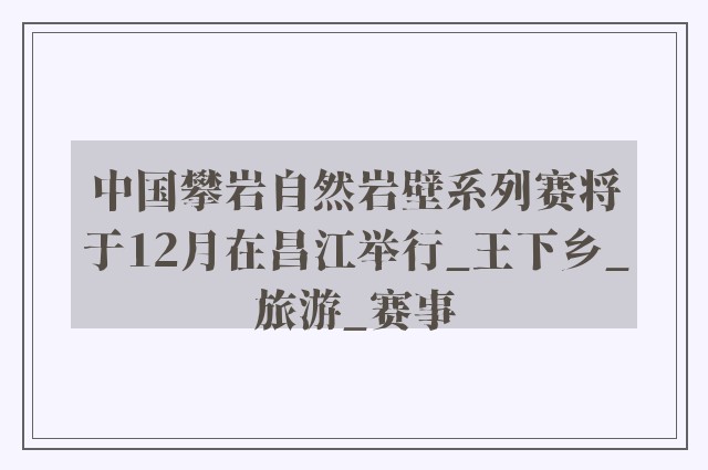 中国攀岩自然岩壁系列赛将于12月在昌江举行_王下乡_旅游_赛事