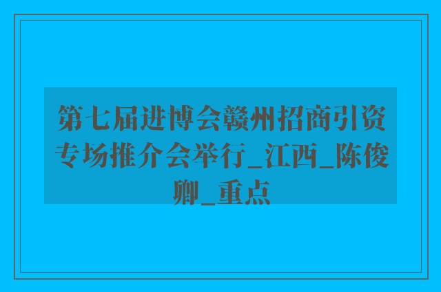 第七届进博会赣州招商引资专场推介会举行_江西_陈俊卿_重点