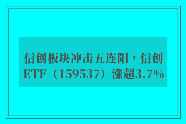 信创板块冲击五连阳，信创ETF（159537）涨超3.7%