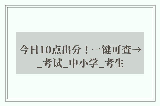 今日10点出分！一键可查→_考试_中小学_考生