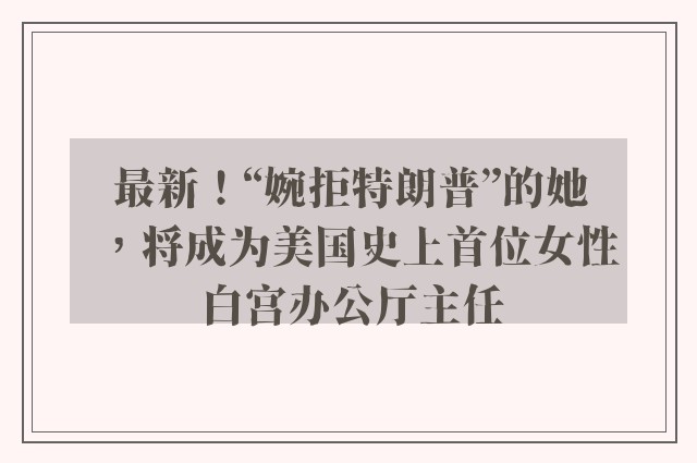 最新！“婉拒特朗普”的她，将成为美国史上首位女性白宫办公厅主任