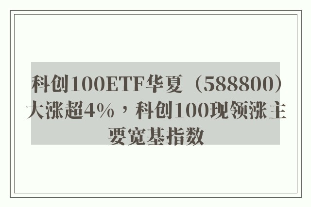 科创100ETF华夏（588800）大涨超4%，科创100现领涨主要宽基指数